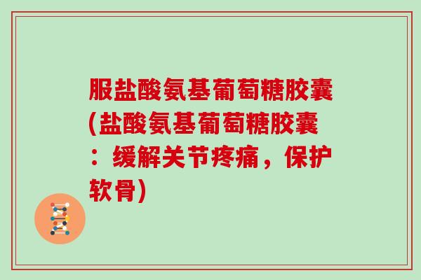 服盐酸氨基葡萄糖胶囊(盐酸氨基葡萄糖胶囊:缓解关节,保护软骨) 服盐酸氨基葡萄糖胶囊(盐酸氨基葡萄糖胶囊:缓解关节,保护软骨)