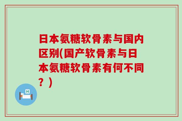 日本氨糖软骨素与国内区别(国产软骨素与日本氨糖软骨素有何不同?) 日本氨糖软骨素与国内区别(国产软骨素与日本氨糖软骨素有何不同?)