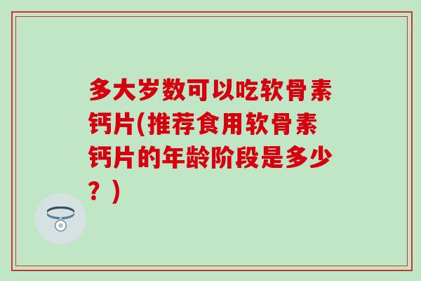 多大岁数可以吃软骨素钙片(推荐食用软骨素钙片的年龄阶段是多少?) 多大岁数可以吃软骨素钙片(推荐食用软骨素钙片的年龄阶段是多少?)