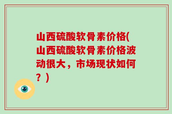 山西硫酸软骨素价格(山西硫酸软骨素价格波动很大,市场现状如何?) 山西硫酸软骨素价格(山西硫酸软骨素价格波动很大,市场现状如何?)