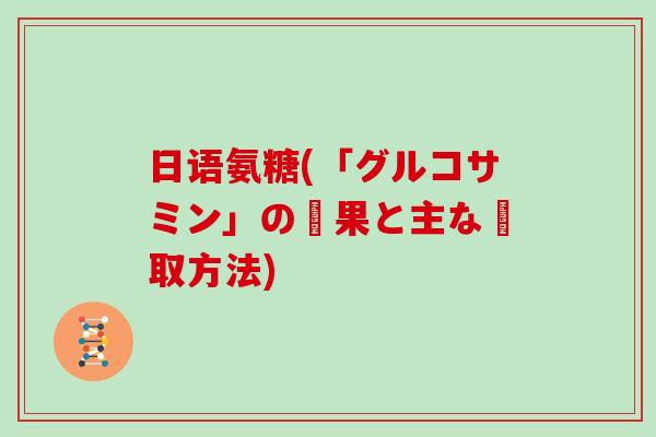 日语氨糖(「グルコサミン」の効果と主な摂取方法) 日语氨糖(「グルコサミン」の効果と主な摂取方法)