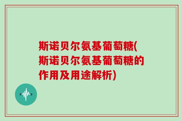 斯诺贝尔氨基葡萄糖(斯诺贝尔氨基葡萄糖的作用及用途解析) 斯诺贝尔氨基葡萄糖(斯诺贝尔氨基葡萄糖的作用及用途解析)