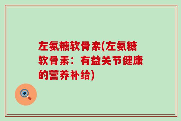 左氨糖软骨素(左氨糖软骨素:有益关节健康的营养补给) 左氨糖软骨素(左氨糖软骨素:有益关节健康的营养补给)