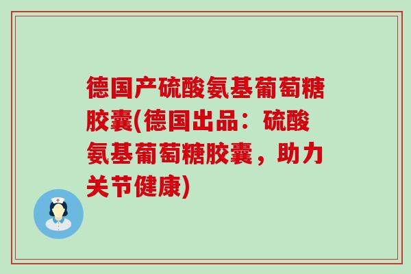德国产硫酸氨基葡萄糖胶囊(德国出品：硫酸氨基葡萄糖胶囊，助力关节健康)