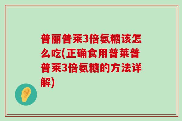 普丽普莱3倍氨糖该怎么吃(正确食用普莱普普莱3倍氨糖的方法详解)