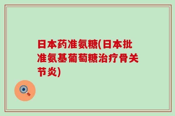 日本药准氨糖(日本批准氨基葡萄糖骨) 日本药准氨糖(日本批准氨基葡萄糖骨)