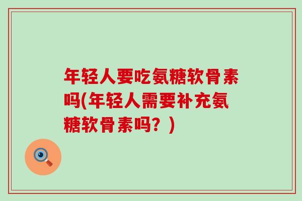 年轻人要吃氨糖软骨素吗(年轻人需要补充氨糖软骨素吗?) 年轻人要吃氨糖软骨素吗(年轻人需要补充氨糖软骨素吗?)