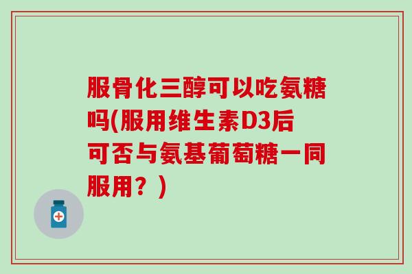 服骨化三醇可以吃氨糖吗(服用维生素D3后可否与氨基葡萄糖一同服用?) 服骨化三醇可以吃氨糖吗(服用维生素D3后可否与氨基葡萄糖一同服用?)