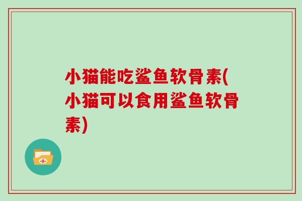小猫能吃鲨鱼软骨素(小猫可以食用鲨鱼软骨素) 小猫能吃鲨鱼软骨素(小猫可以食用鲨鱼软骨素)