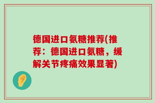 德国进口氨糖推荐(推荐：德国进口氨糖，缓解关节效果显著)