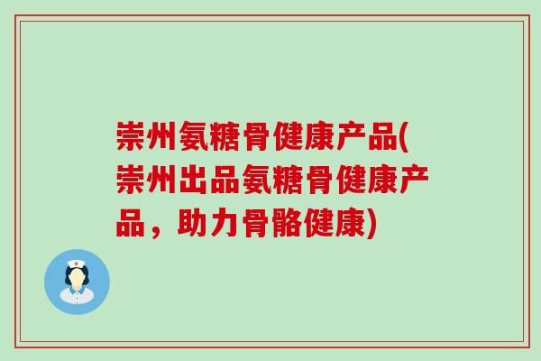 崇州氨糖骨健康产品(崇州出品氨糖骨健康产品,助力骨骼健康) 崇州氨糖骨健康产品(崇州出品氨糖骨健康产品,助力骨骼健康)