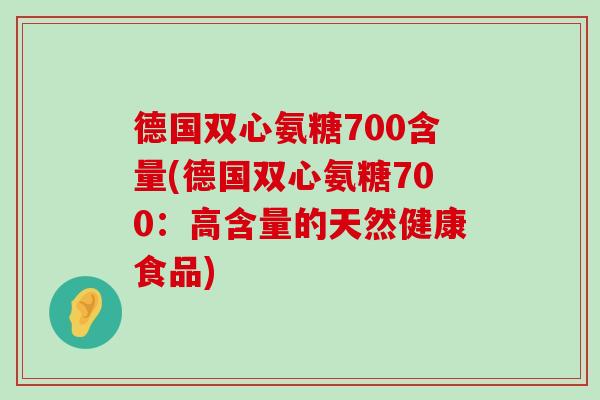 德国双心氨糖700含量(德国双心氨糖700:高含量的天然健康食品) 德国双心氨糖700含量(德国双心氨糖700:高含量的天然健康食品)