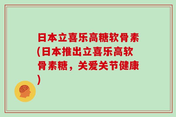 日本立喜乐高糖软骨素(日本推出立喜乐高软骨素糖,关爱关节健康) 日本立喜乐高糖软骨素(日本推出立喜乐高软骨素糖,关爱关节健康)