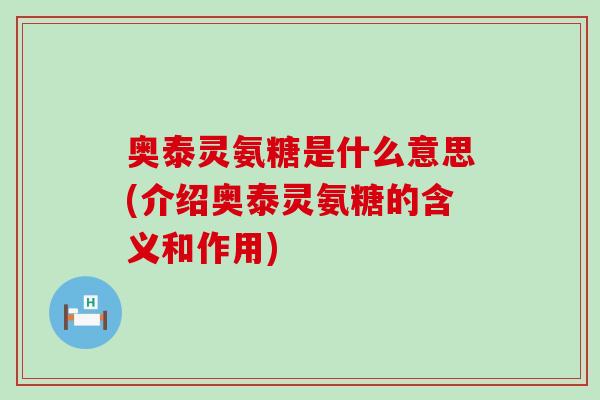 奥泰灵氨糖是什么意思(介绍奥泰灵氨糖的含义和作用) 奥泰灵氨糖是什么意思(介绍奥泰灵氨糖的含义和作用)