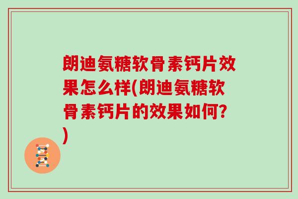 朗迪氨糖软骨素钙片效果怎么样(朗迪氨糖软骨素钙片的效果如何?) 朗迪氨糖软骨素钙片效果怎么样(朗迪氨糖软骨素钙片的效果如何?)