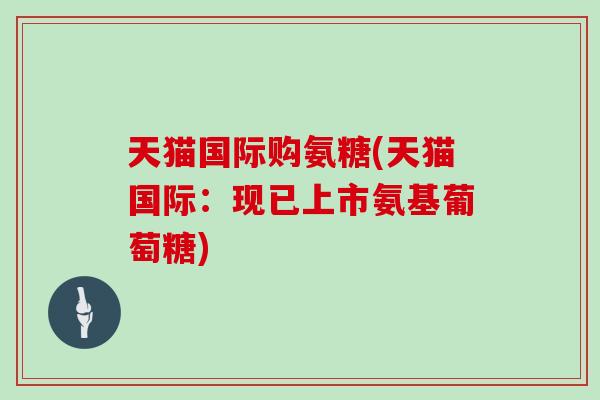 天猫国际购氨糖(天猫国际:现已上市氨基葡萄糖) 天猫国际购氨糖(天猫国际:现已上市氨基葡萄糖)