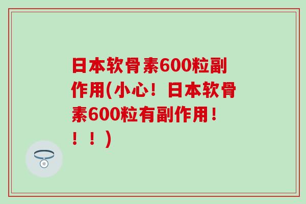 日本软骨素600粒副作用(小心!日本软骨素600粒有副作用!!!) 日本软骨素600粒副作用(小心!日本软骨素600粒有副作用!!!)