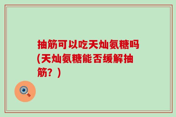 抽筋可以吃天灿氨糖吗(天灿氨糖能否缓解抽筋？)