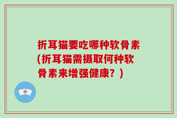 折耳猫要吃哪种软骨素(折耳猫需摄取何种软骨素来增强健康?) 折耳猫要吃哪种软骨素(折耳猫需摄取何种软骨素来增强健康?)