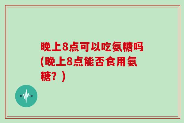 晚上8点可以吃氨糖吗(晚上8点能否食用氨糖？)