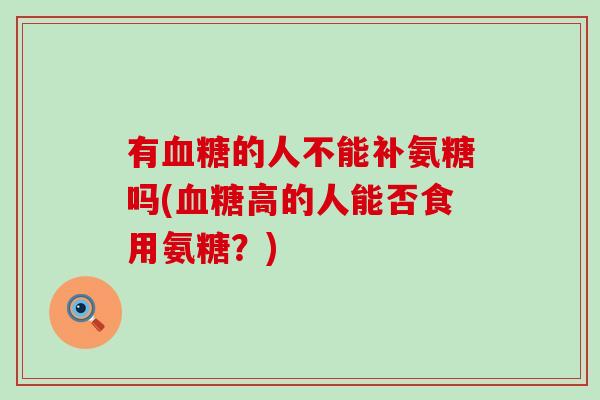 有的人不能补氨糖吗(高的人能否食用氨糖？)