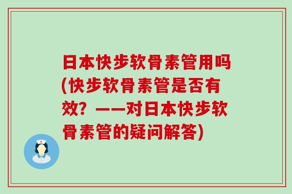 日本快步软骨素管用吗(快步软骨素管是否有效？——对日本快步软骨素管的疑问解答)