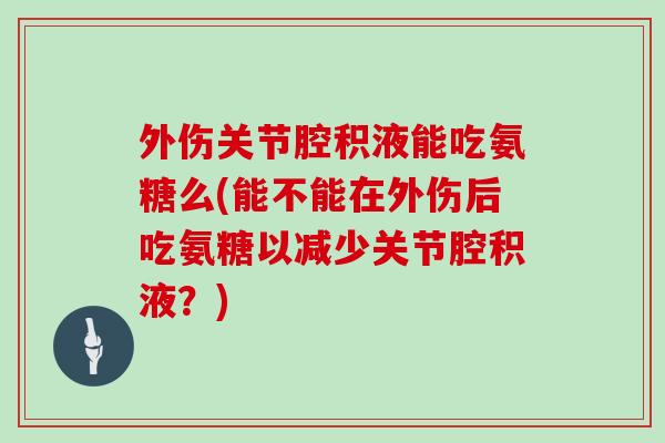 外伤关节腔积液能吃氨糖么(能不能在外伤后吃氨糖以减少关节腔积液?) 外伤关节腔积液能吃氨糖么(能不能在外伤后吃氨糖以减少关节腔积液?)