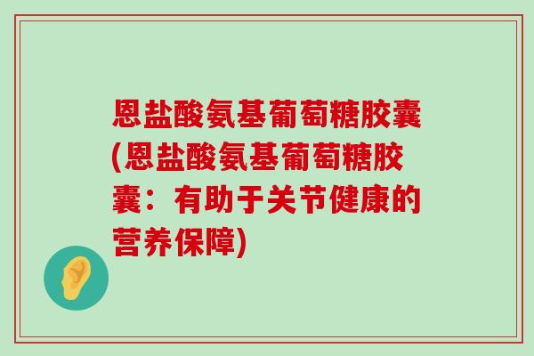 恩盐酸氨基葡萄糖胶囊(恩盐酸氨基葡萄糖胶囊：有助于关节健康的营养保障)