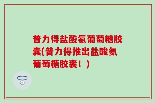 普力得盐酸氨葡萄糖胶囊(普力得推出盐酸氨葡萄糖胶囊！)