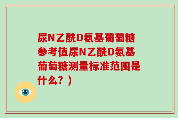 尿N乙酰D氨基葡萄糖参考值尿N乙酰D氨基葡萄糖测量标准范围是什么?) 尿N乙酰D氨基葡萄糖参考值尿N乙酰D氨基葡萄糖测量标准范围是什么?)