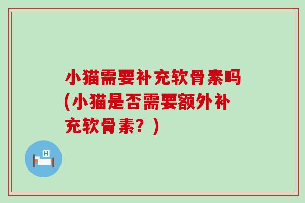 小猫需要补充软骨素吗(小猫是否需要额外补充软骨素?) 小猫需要补充软骨素吗(小猫是否需要额外补充软骨素?)