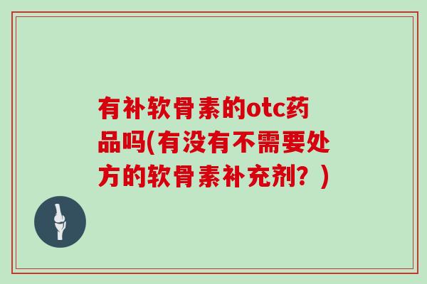 有补软骨素的otc药品吗(有没有不需要处方的软骨素补充剂？)