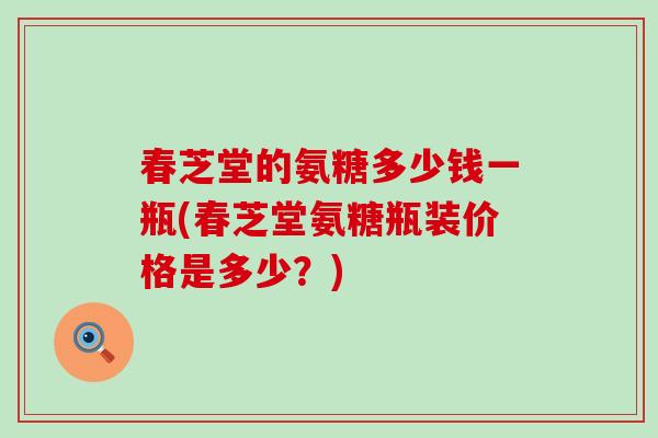 春芝堂的氨糖多少钱一瓶(春芝堂氨糖瓶装价格是多少?) 春芝堂的氨糖多少钱一瓶(春芝堂氨糖瓶装价格是多少?)