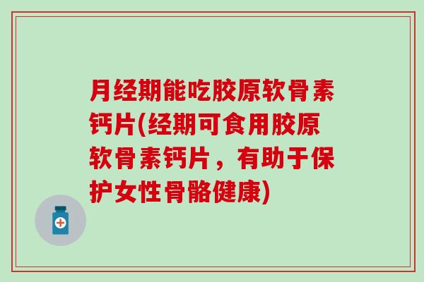 期能吃胶原软骨素钙片(经期可食用胶原软骨素钙片，有助于保护女性骨骼健康)