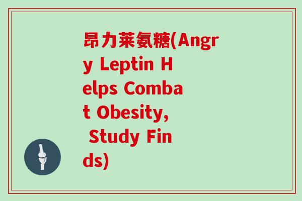 昂力莱氨糖(Angry Leptin Helps Combat Obesity, Study Finds) 昂力莱氨糖(Angry Leptin Helps Combat Obesity, Study Finds)