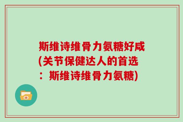 斯维诗维骨力氨糖好咸(关节保健达人的首选:斯维诗维骨力氨糖) 斯维诗维骨力氨糖好咸(关节保健达人的首选:斯维诗维骨力氨糖)