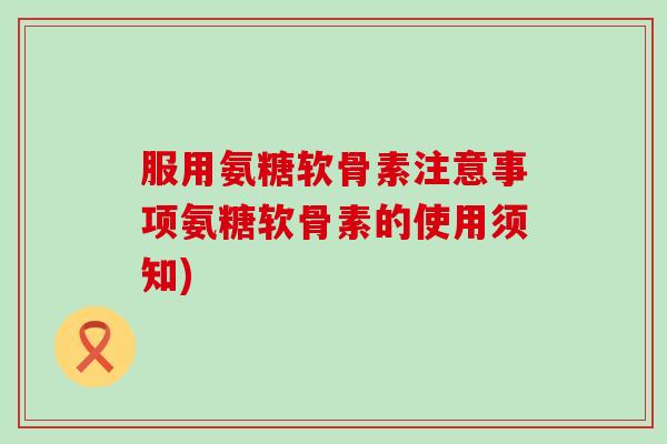 服用氨糖软骨素注意事项氨糖软骨素的使用须知) 服用氨糖软骨素注意事项氨糖软骨素的使用须知)