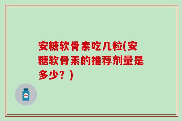 安糖软骨素吃几粒(安糖软骨素的推荐剂量是多少？)