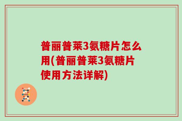 普丽普莱3氨糖片怎么用(普丽普莱3氨糖片使用方法详解)