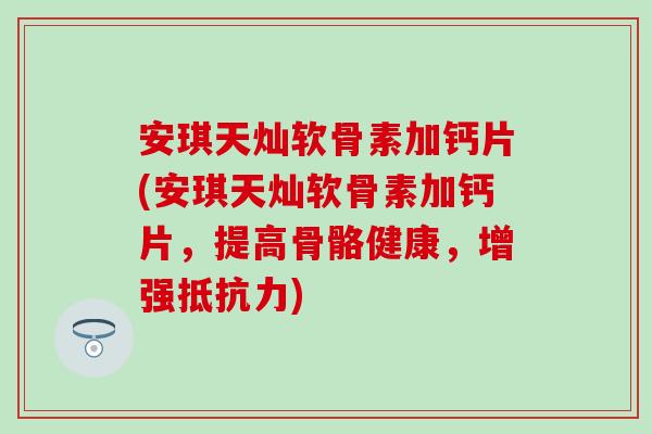 安琪天灿软骨素加钙片(安琪天灿软骨素加钙片，提高骨骼健康，增强)