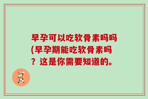 早孕可以吃软骨素吗吗(早孕期能吃软骨素吗?这是你需要知道的。 早孕可以吃软骨素吗吗(早孕期能吃软骨素吗?这是你需要知道的。