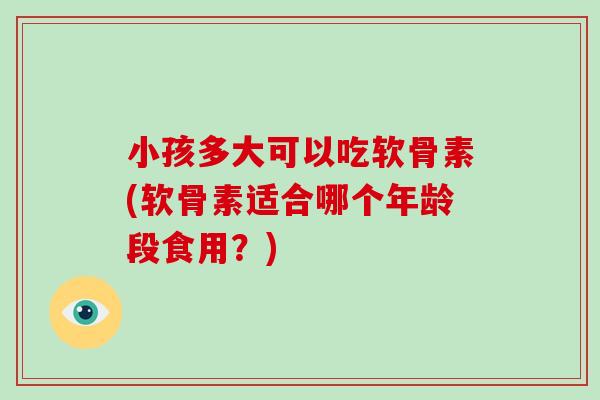 小孩多大可以吃软骨素(软骨素适合哪个年龄段食用?) 小孩多大可以吃软骨素(软骨素适合哪个年龄段食用?)