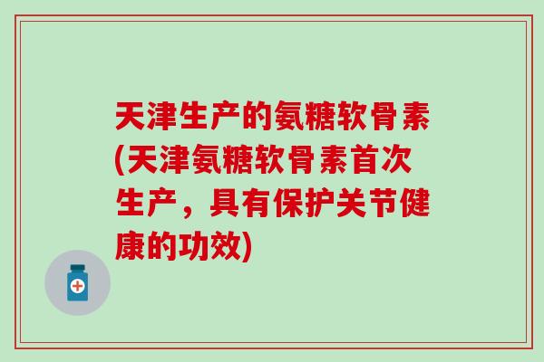 天津生产的氨糖软骨素(天津氨糖软骨素首次生产，具有保护关节健康的功效)