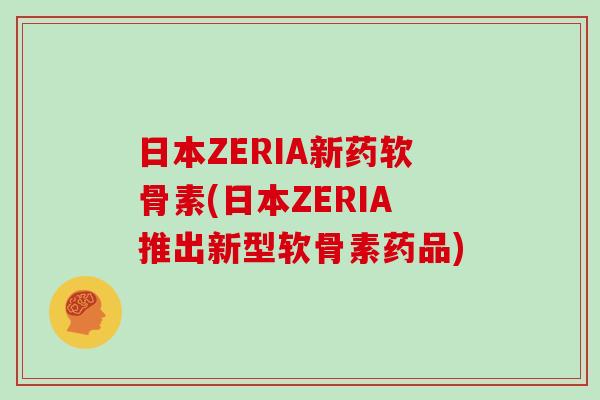 日本ZERIA新药软骨素(日本ZERIA推出新型软骨素药品) 日本ZERIA新药软骨素(日本ZERIA推出新型软骨素药品)
