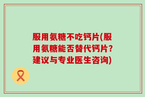 服用氨糖不吃钙片(服用氨糖能否替代钙片?建议与专业医生咨询) 服用氨糖不吃钙片(服用氨糖能否替代钙片?建议与专业医生咨询)