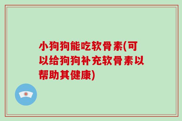 小狗狗能吃软骨素(可以给狗狗补充软骨素以帮助其健康)