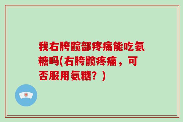 我右胯髋部能吃氨糖吗(右胯髋,可否服用氨糖?) 我右胯髋部能吃氨糖吗(右胯髋,可否服用氨糖?)