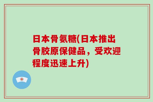 日本骨氨糖(日本推出骨胶原保健品，受欢迎程度迅速上升)
