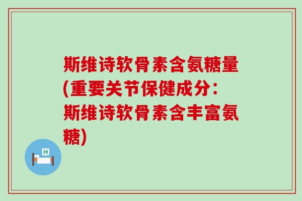 斯维诗软骨素含氨糖量(重要关节保健成分：斯维诗软骨素含丰富氨糖)