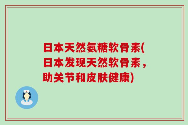 日本天然氨糖软骨素(日本发现天然软骨素,助关节和健康) 日本天然氨糖软骨素(日本发现天然软骨素,助关节和健康)
